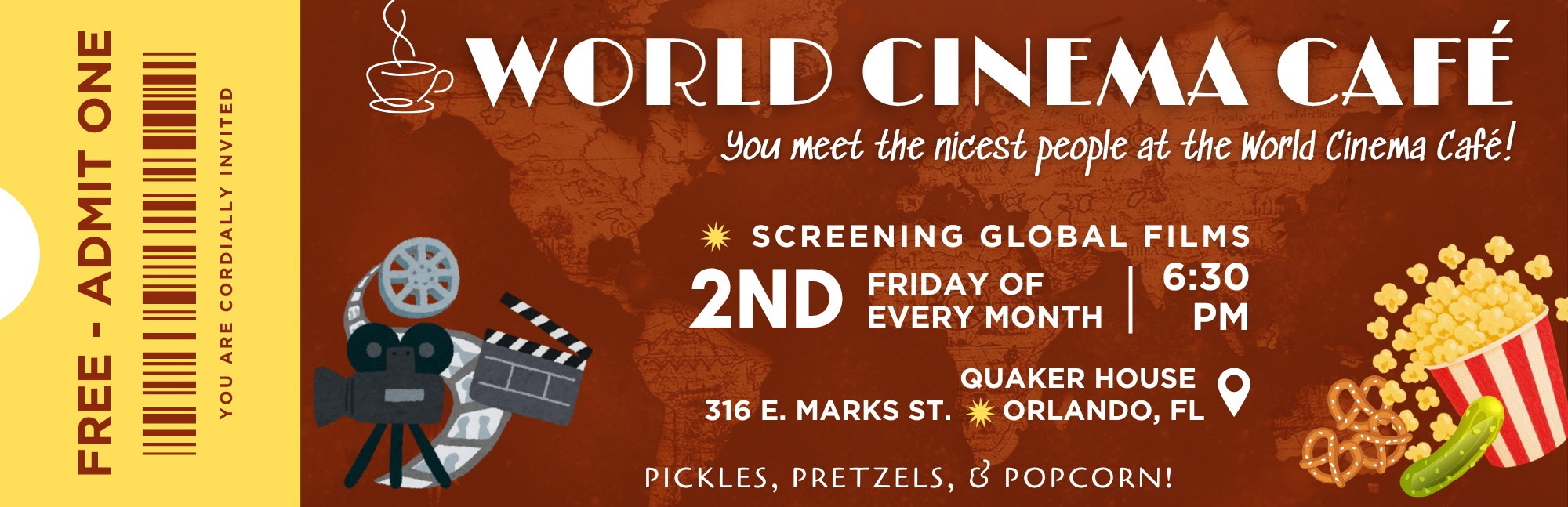 World Cinema Café ticket: Free, admit one. You are cordially invited. Screening global films the second Friday of every month at 6:30 PM, at Quaker House, 316 E. Marks Street, Orlando, FL. Pickles, pretzels, and popcorn.